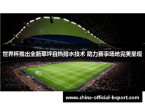 世界杯推出全新草坪自热排水技术 助力赛事场地完美呈现