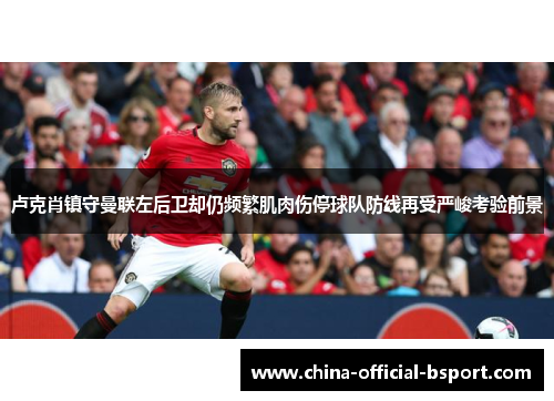 卢克肖镇守曼联左后卫却仍频繁肌肉伤停球队防线再受严峻考验前景
