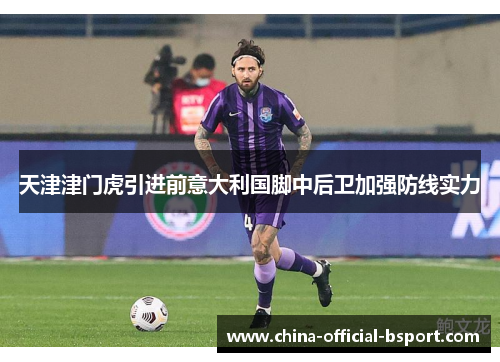 天津津门虎引进前意大利国脚中后卫加强防线实力