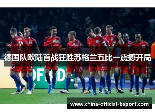 德国队欧陆首战狂胜苏格兰五比一震撼开局