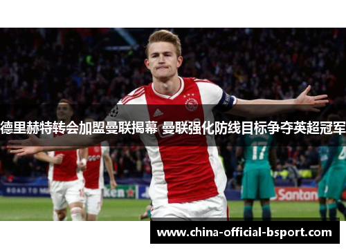 德里赫特转会加盟曼联揭幕 曼联强化防线目标争夺英超冠军