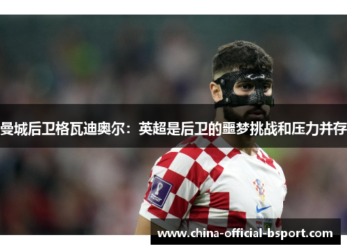 曼城后卫格瓦迪奥尔：英超是后卫的噩梦挑战和压力并存