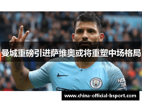 曼城重磅引进萨维奥或将重塑中场格局