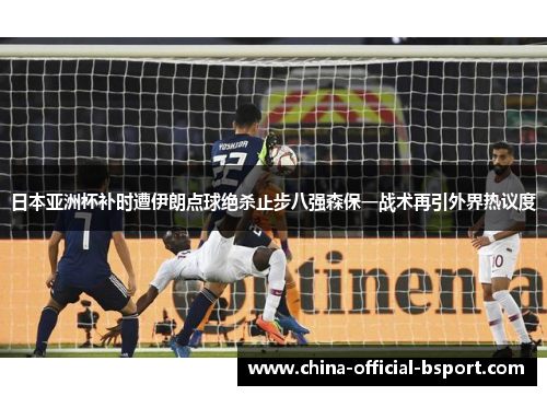 日本亚洲杯补时遭伊朗点球绝杀止步八强森保一战术再引外界热议度
