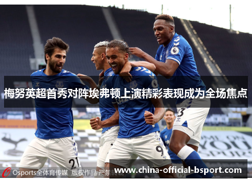 梅努英超首秀对阵埃弗顿上演精彩表现成为全场焦点