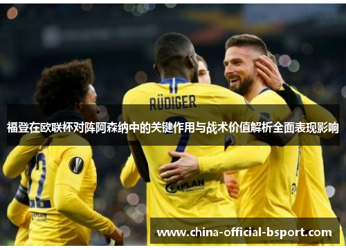 福登在欧联杯对阵阿森纳中的关键作用与战术价值解析全面表现影响