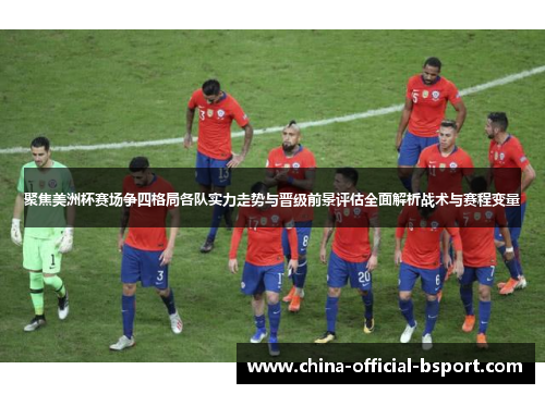 聚焦美洲杯赛场争四格局各队实力走势与晋级前景评估全面解析战术与赛程变量 聚焦美洲杯赛场争四格局各队实力走势与晋级前景评估全面解析战术与赛程变量