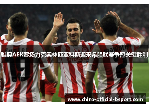 雅典AEK客场力克奥林匹亚科斯迎来希腊联赛争冠关键胜利 雅典AEK客场力克奥林匹亚科斯迎来希腊联赛争冠关键胜利