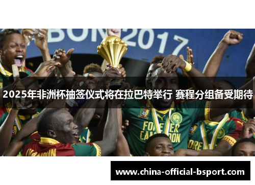 2025年非洲杯抽签仪式将在拉巴特举行 赛程分组备受期待 2025年非洲杯抽签仪式将在拉巴特举行 赛程分组备受期待