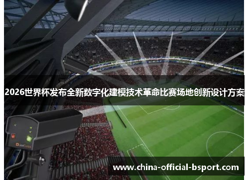 2026世界杯发布全新数字化建模技术革命比赛场地创新设计方案 2026世界杯发布全新数字化建模技术革命比赛场地创新设计方案