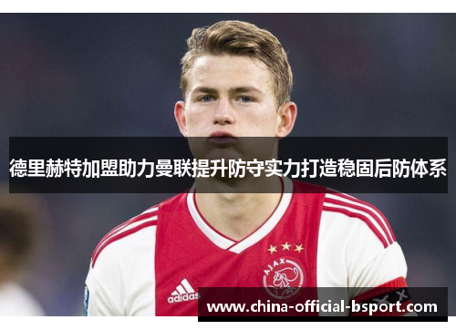 德里赫特加盟助力曼联提升防守实力打造稳固后防体系