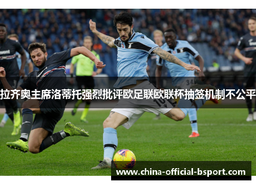 拉齐奥主席洛蒂托强烈批评欧足联欧联杯抽签机制不公平 拉齐奥主席洛蒂托强烈批评欧足联欧联杯抽签机制不公平
