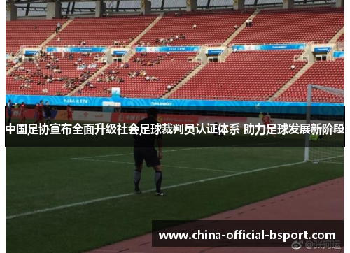 中国足协宣布全面升级社会足球裁判员认证体系 助力足球发展新阶段 中国足协宣布全面升级社会足球裁判员认证体系 助力足球发展新阶段