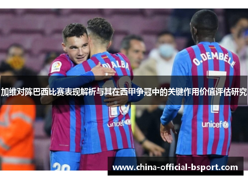 加维对阵巴西比赛表现解析与其在西甲争冠中的关键作用价值评估研究 加维对阵巴西比赛表现解析与其在西甲争冠中的关键作用价值评估研究