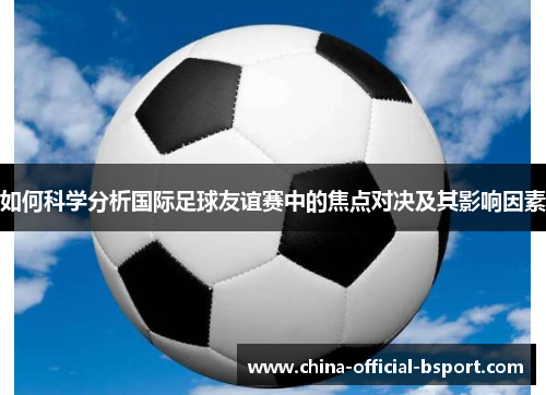 如何科学分析国际足球友谊赛中的焦点对决及其影响因素 如何科学分析国际足球友谊赛中的焦点对决及其影响因素