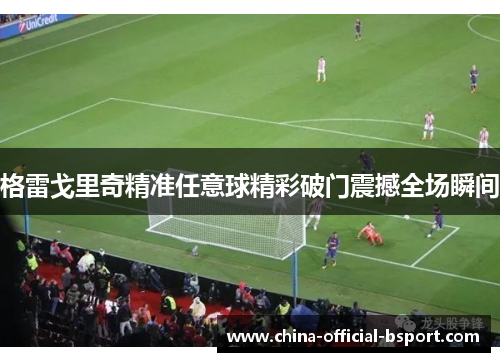 格雷戈里奇精准任意球精彩破门震撼全场瞬间 格雷戈里奇精准任意球精彩破门震撼全场瞬间