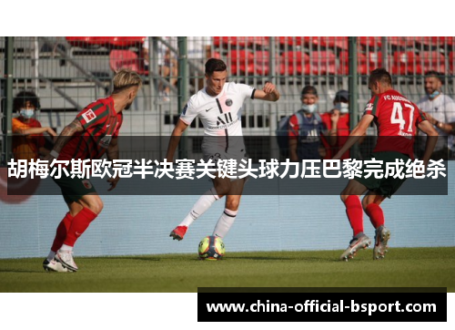 胡梅尔斯欧冠半决赛关键头球力压巴黎完成绝杀 胡梅尔斯欧冠半决赛关键头球力压巴黎完成绝杀